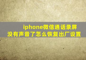 iphone微信通话录屏没有声音了怎么恢复出厂设置