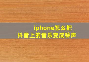 iphone怎么把抖音上的音乐变成铃声