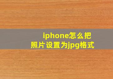 iphone怎么把照片设置为jpg格式