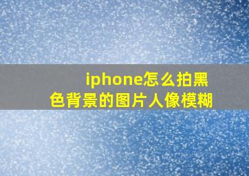 iphone怎么拍黑色背景的图片人像模糊