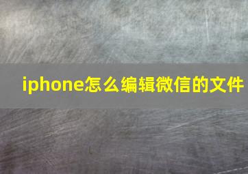 iphone怎么编辑微信的文件