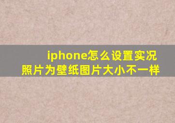 iphone怎么设置实况照片为壁纸图片大小不一样