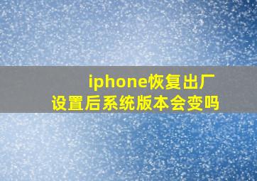 iphone恢复出厂设置后系统版本会变吗