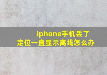 iphone手机丢了定位一直显示离线怎么办