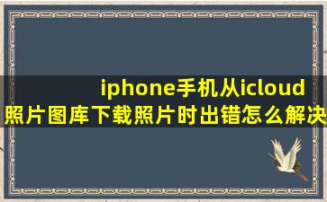 iphone手机从icloud照片图库下载照片时出错怎么解决