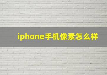 iphone手机像素怎么样