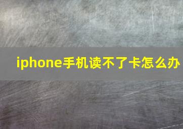 iphone手机读不了卡怎么办