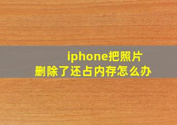 iphone把照片删除了还占内存怎么办