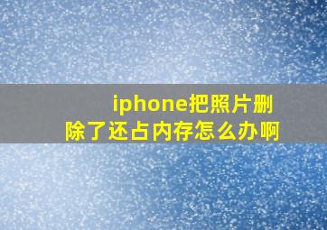 iphone把照片删除了还占内存怎么办啊