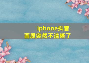 iphone抖音画质突然不清晰了