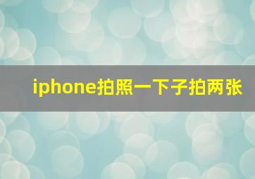 iphone拍照一下子拍两张