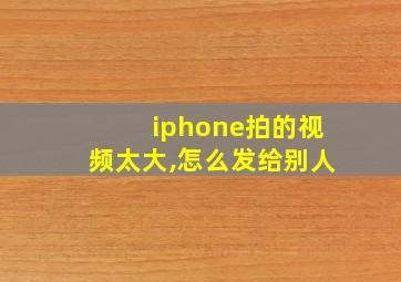 iphone拍的视频太大,怎么发给别人