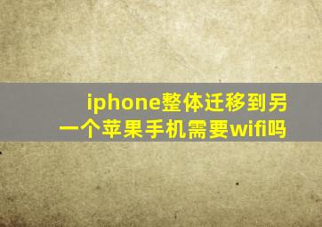 iphone整体迁移到另一个苹果手机需要wifi吗