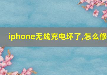 iphone无线充电坏了,怎么修