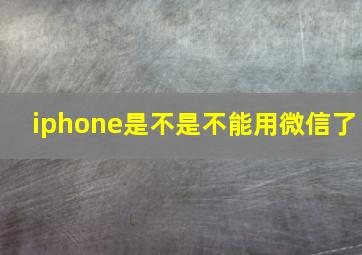 iphone是不是不能用微信了