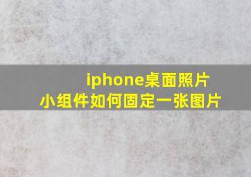 iphone桌面照片小组件如何固定一张图片