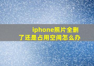 iphone照片全删了还是占用空间怎么办