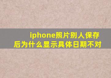 iphone照片别人保存后为什么显示具体日期不对