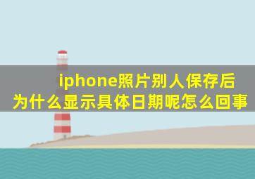 iphone照片别人保存后为什么显示具体日期呢怎么回事