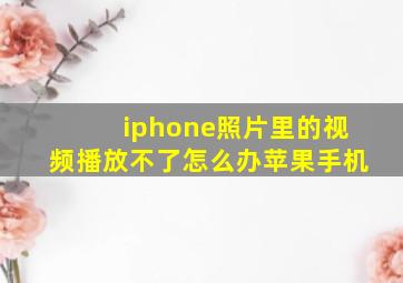 iphone照片里的视频播放不了怎么办苹果手机