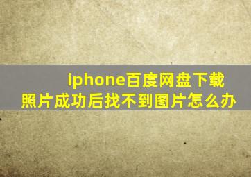 iphone百度网盘下载照片成功后找不到图片怎么办