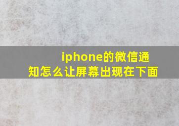 iphone的微信通知怎么让屏幕出现在下面