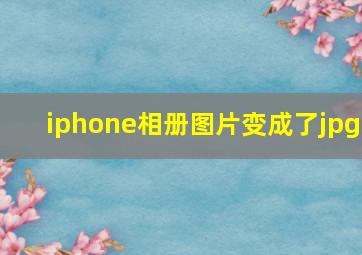 iphone相册图片变成了jpg