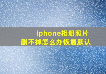 iphone相册照片删不掉怎么办恢复默认