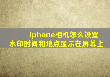 iphone相机怎么设置水印时间和地点显示在屏幕上