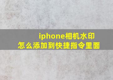 iphone相机水印怎么添加到快捷指令里面