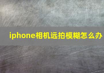 iphone相机远拍模糊怎么办