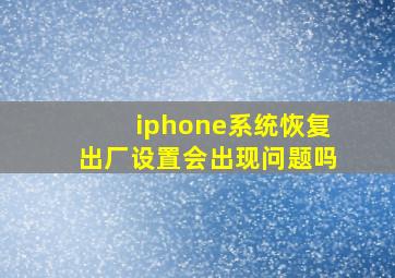 iphone系统恢复出厂设置会出现问题吗