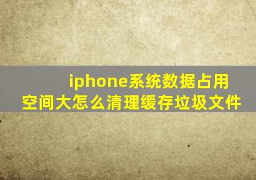 iphone系统数据占用空间大怎么清理缓存垃圾文件