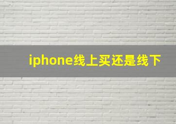 iphone线上买还是线下