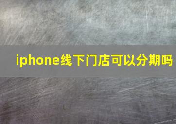 iphone线下门店可以分期吗