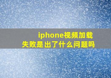 iphone视频加载失败是出了什么问题吗