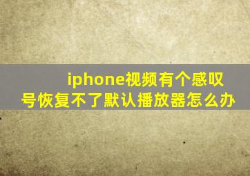 iphone视频有个感叹号恢复不了默认播放器怎么办