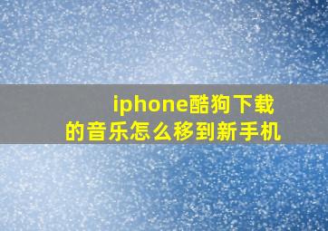 iphone酷狗下载的音乐怎么移到新手机