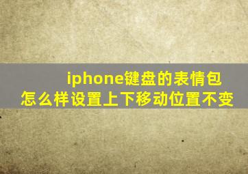 iphone键盘的表情包怎么样设置上下移动位置不变