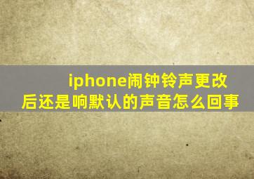 iphone闹钟铃声更改后还是响默认的声音怎么回事