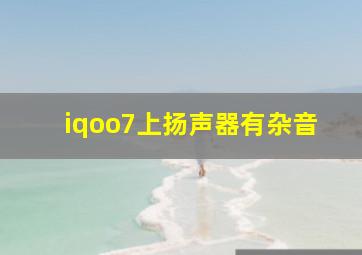 iqoo7上扬声器有杂音