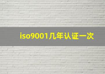 iso9001几年认证一次