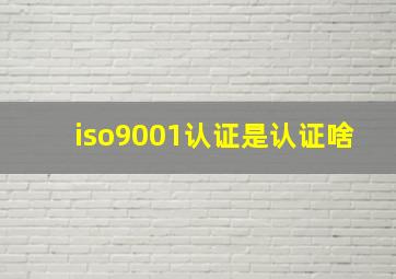 iso9001认证是认证啥