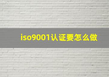 iso9001认证要怎么做