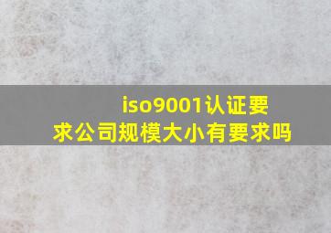 iso9001认证要求公司规模大小有要求吗