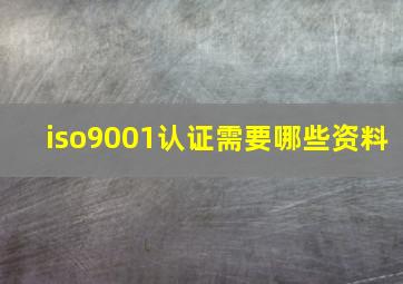 iso9001认证需要哪些资料