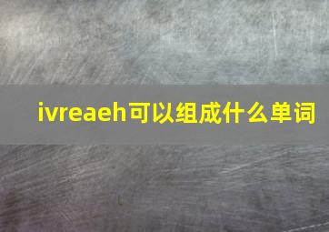 ivreaeh可以组成什么单词