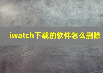 iwatch下载的软件怎么删除