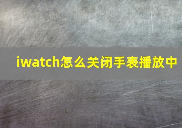 iwatch怎么关闭手表播放中