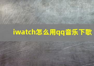 iwatch怎么用qq音乐下歌